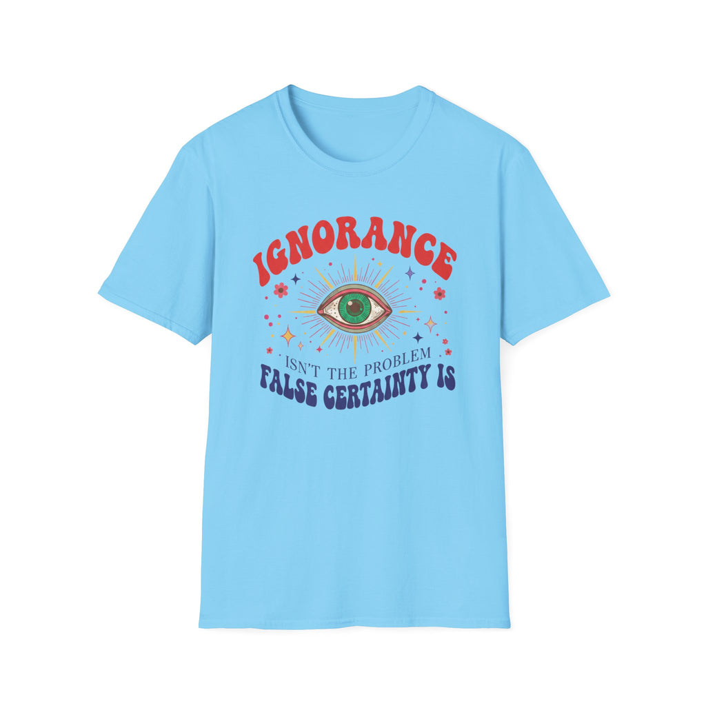 Ignorance isn't the Problem, False Certainity Is T-shirt