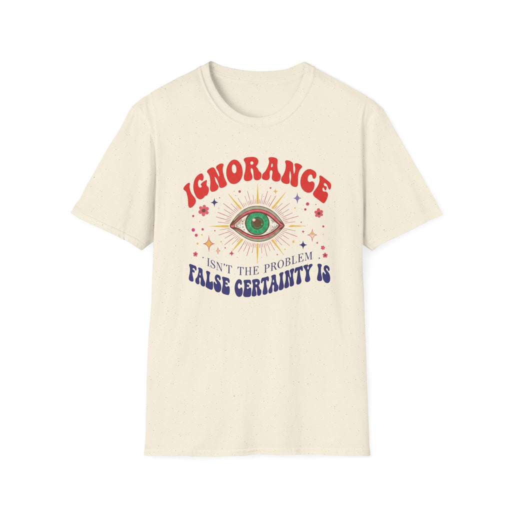 Ignorance isn't the Problem, False Certainity Is T-shirt